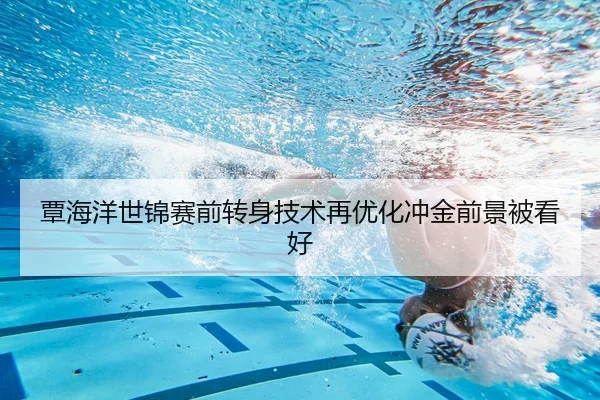 覃海洋世锦赛前转身技术再优化冲金前景被看好 - mksports