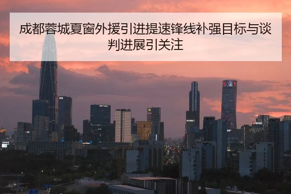 成都蓉城夏窗外援引进提速锋线补强目标与谈判进展引关注 - mksports